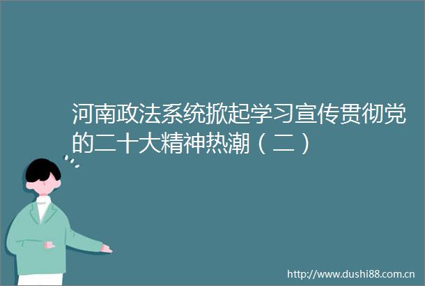 河南政法系统掀起学习宣传贯彻党的二十大精神热潮（二）