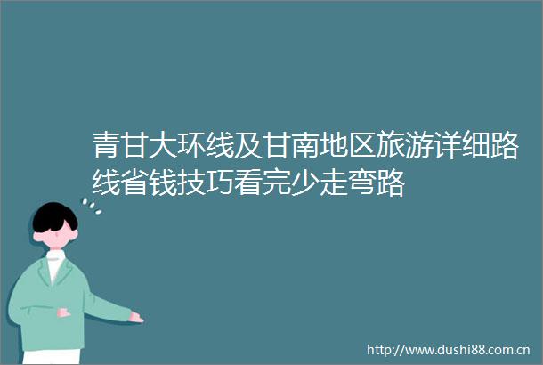 青甘大环线及甘南地区旅游详细路线省钱技巧看完少走弯路