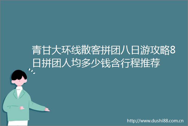 青甘大环线散客拼团八日游攻略8日拼团人均多少钱含行程推荐