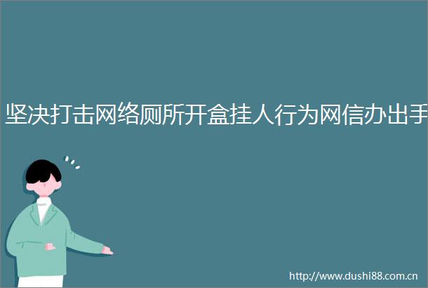 坚决打击网络厕所开盒挂人行为网信办出手