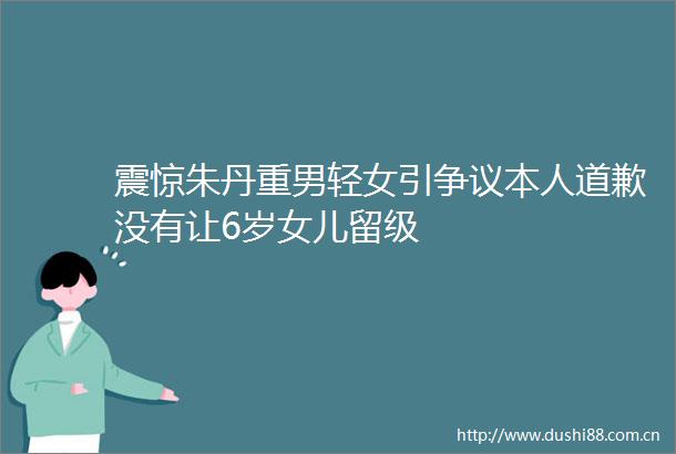 震惊朱丹重男轻女引争议本人道歉没有让6岁女儿留级