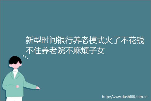 新型时间银行养老模式火了不花钱不住养老院不麻烦子女