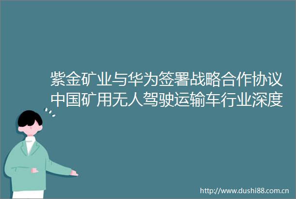 紫金矿业与华为签署战略合作协议矿用无人驾驶运输车行业深度调研与投资预测