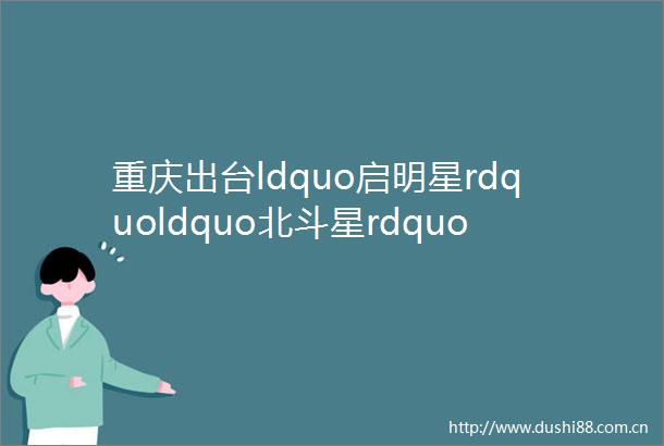 重庆出台ldquo启明星rdquoldquo北斗星rdquo实施方案