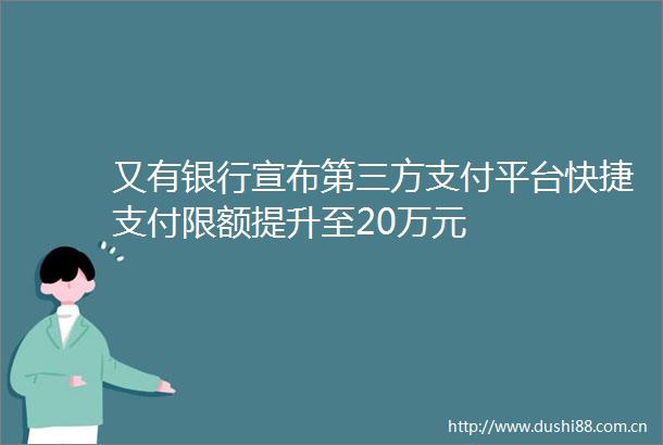 又有银行宣布第三方支付平台快捷支付限额提升至20万元