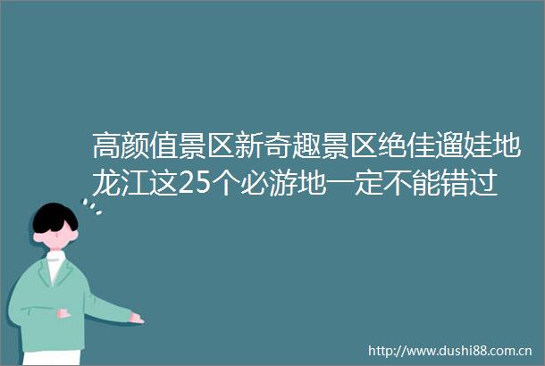 高颜值景区新奇趣景区绝佳遛娃地龙江这25个必游地一定不能错过