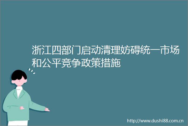 浙江四部门启动清理妨碍统一市场和公平竞争政策措施