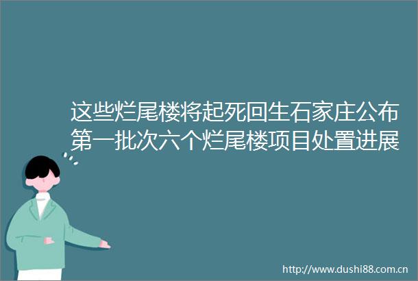 这些烂尾楼将起死回生石家庄公布第一批次六个烂尾楼项目处置进展情况