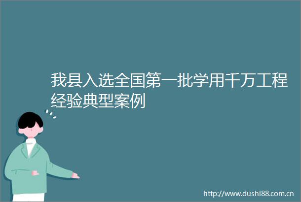 我县入选全国第一批学用千万工程经验典型案例