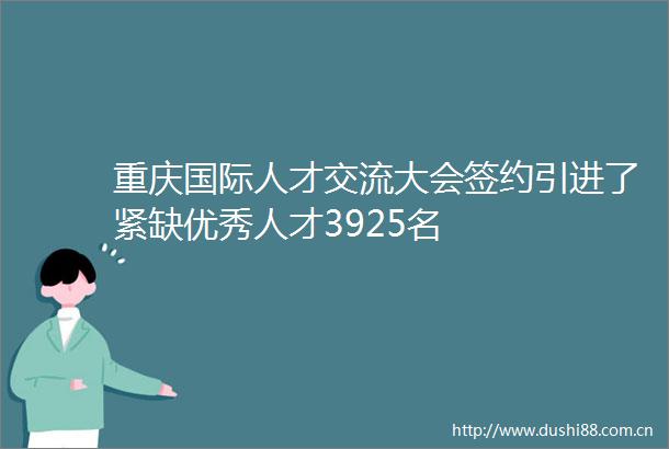 重庆国际人才交流大会签约引进了紧缺优秀人才3925名