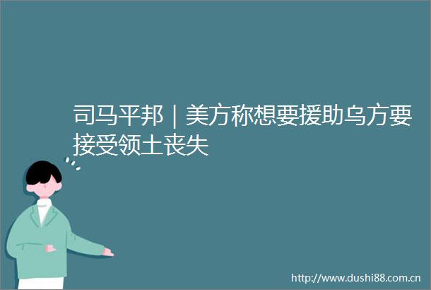 司马平邦｜美方称想要援助乌方要接受领土丧失
