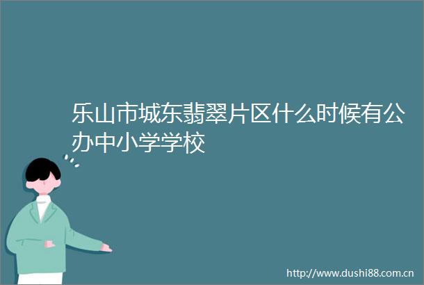 乐山市城东翡翠片区什么时候有公办中小学学校
