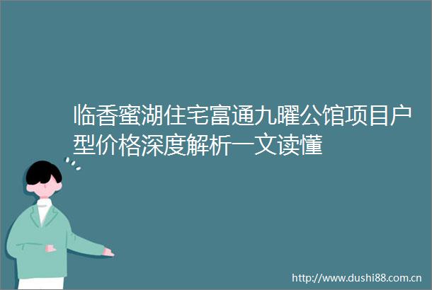 临香蜜湖住宅富通九曜公馆项目户型价格深度解析一文读懂
