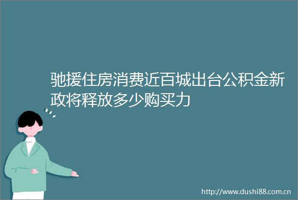 驰援住房消费近百城出台公积金新政将释放多少购买力
