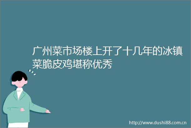 广州菜市场楼上开了十几年的冰镇菜脆皮鸡堪称优秀