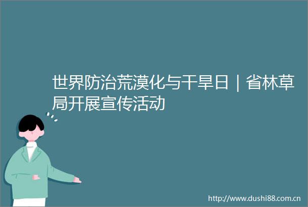 世界防治荒漠化与干旱日｜省林草局开展宣传活动