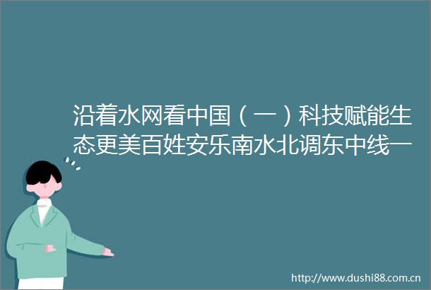 沿着水网看（一）科技赋能生态更美百姓安乐南水北调东中线一期工
