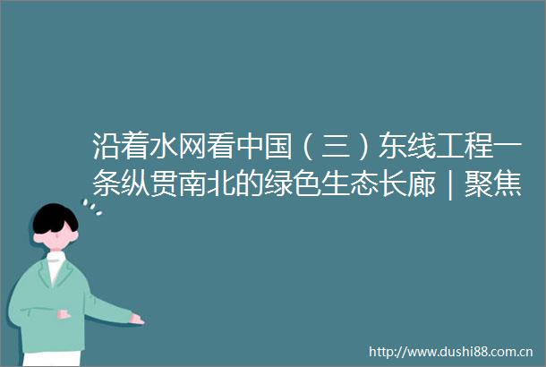 沿着水网看（三）东线工程一条纵贯南北的绿色生态长廊｜聚焦南水北调东中线