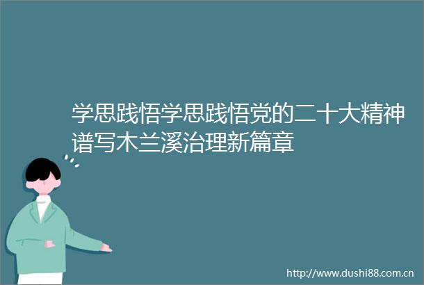 学思践悟学思践悟党的二十大精神谱写木兰溪治理新篇章
