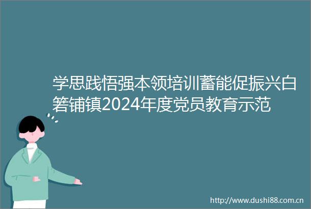 学思践悟强本领培训蓄能促振兴白箬铺镇2024年度党员教育示范班（第二期）开班