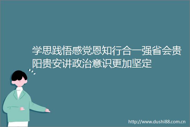 学思践悟感党恩知行合一强省会贵阳贵安讲意识更加坚定