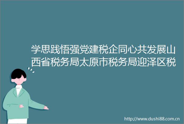 学思践悟强党建税企同心共发展山西省税务局太原市税务局迎泽区税务局与浦发银行太原分行共同举办党建共建主题活动