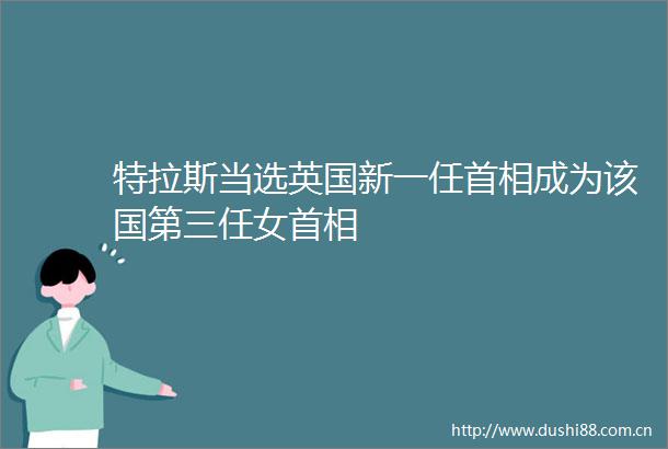 特拉斯当选英国新一任首相成为该国第三任女首相