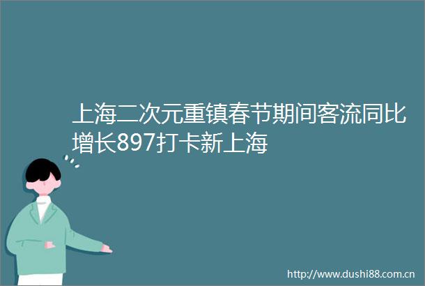 上海二次元重镇春节期间客流同比增长897打卡新上海