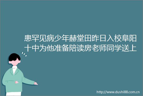 患罕见病少年赫堂田昨日入校阜阳十中为他准备陪读房老师同学送上关怀