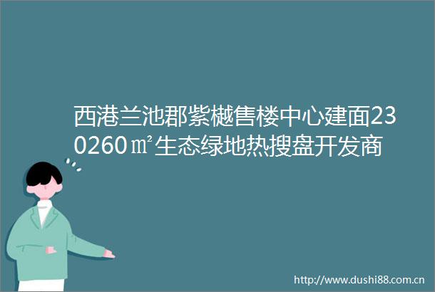 西港兰池郡紫樾售楼中心建面230260㎡生态绿地热搜盘开发商推广直销