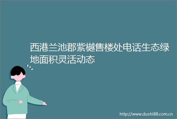 西港兰池郡紫樾售楼处电话生态绿地面积灵活动态