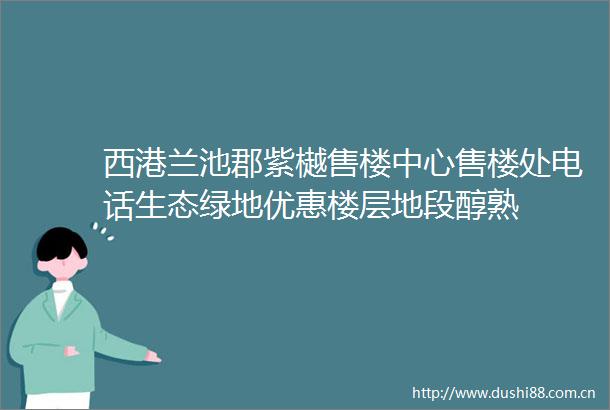 西港兰池郡紫樾售楼中心售楼处电话生态绿地优惠楼层地段醇熟