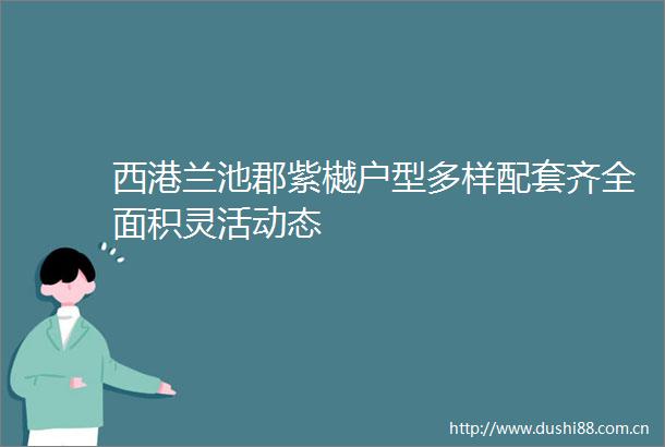 西港兰池郡紫樾户型多样配套齐全面积灵活动态