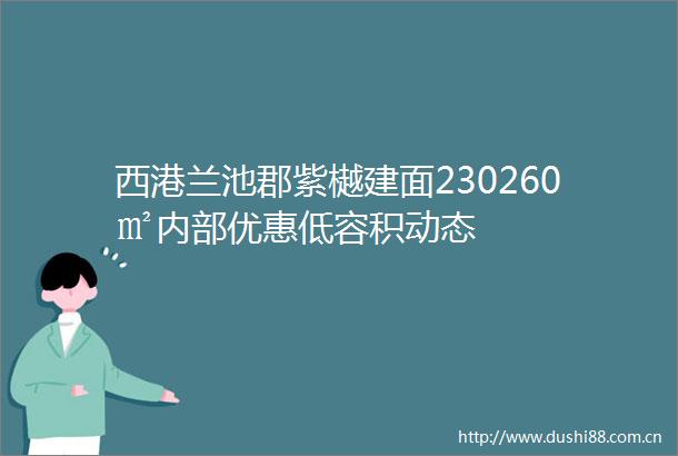 西港兰池郡紫樾建面230260㎡内部优惠低容积动态