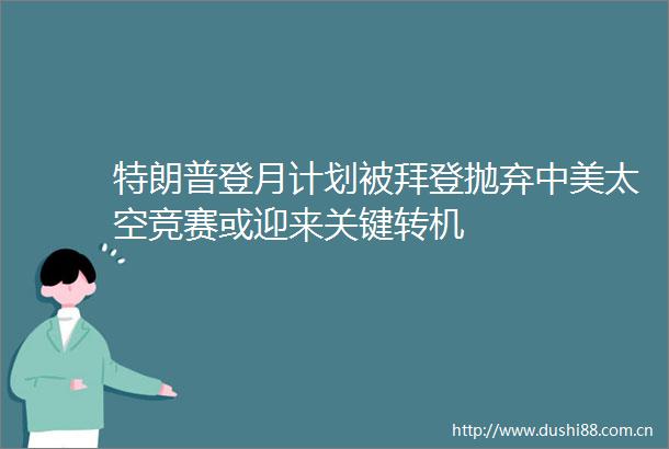 特朗普登月计划被拜登抛弃中美太空竞赛或迎来关键转机