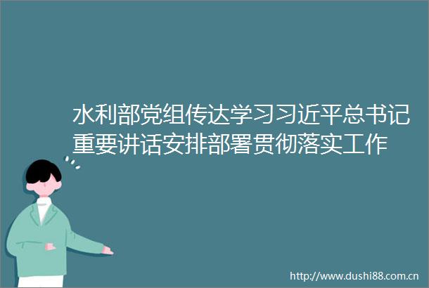水利部党组传达学习总书记重要讲话安排部署贯彻落实工作