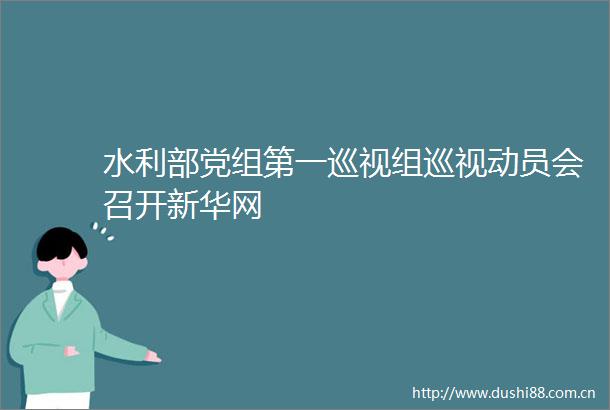 水利部党组第一巡视组巡视动员会召开新华网