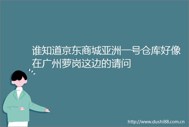 谁知道京东商城亚洲一号仓库好像在广州萝岗这边的请问