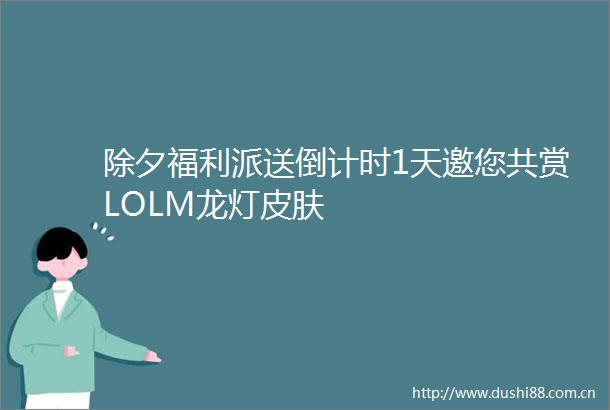 除夕福利派送倒计时1天邀您共赏LOLM龙灯皮肤
