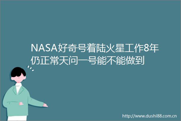 NASA好奇号着陆火星工作8年仍正常天问一号能不能做到