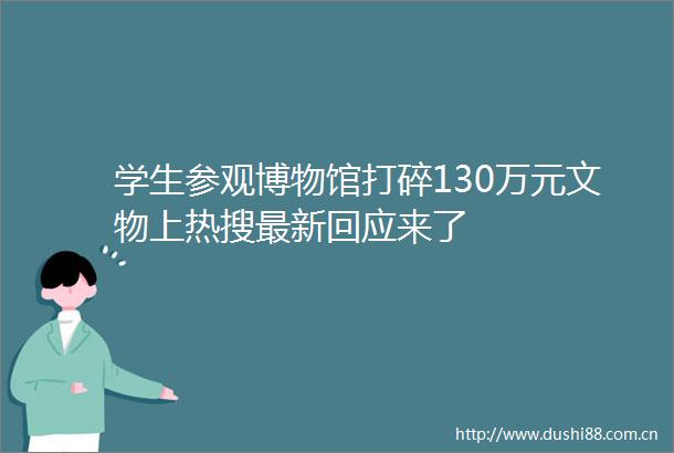 学生参观博物馆打碎130万元文物上热搜最新回应来了
