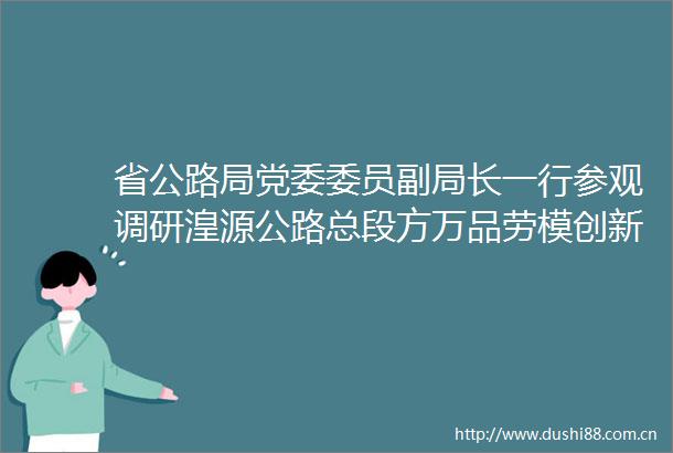 省公路局党委委员副局长一行参观调研湟源公路总段方万品劳模创新工作室