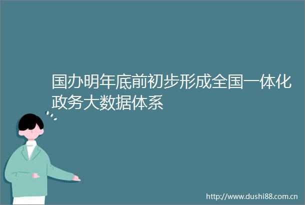 国办明年底前初步形成全国一体化政务大数据体系
