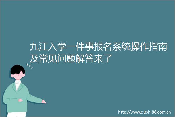 九江入学一件事报名系统操作指南及常见问题解答来了