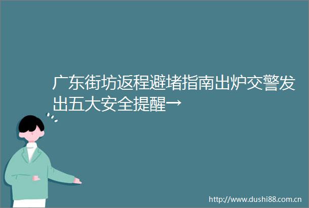 广东街坊返程避堵指南出炉发出五大安全提醒→
