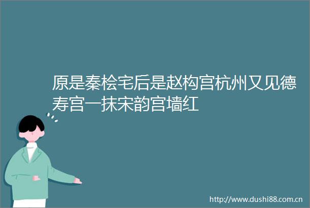 原是秦桧宅后是赵构宫杭州又见德寿宫一抹宋韵宫墙红