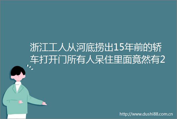 浙江工人从河底捞出15年前的轿车打开门所有人呆住里面竟然有2个人