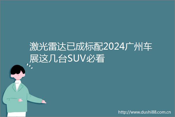 激光雷达已成标配2024广州车展这几台SUV必看