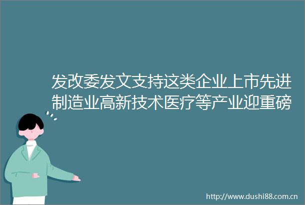 发改委发文支持这类企业上市先进制造业高新技术医疗等产业迎重磅利好