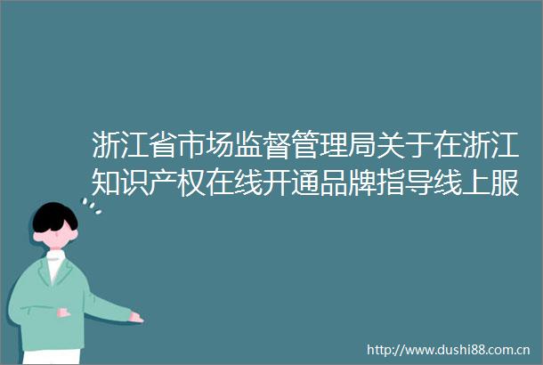 浙江省市场监督管理局关于在浙江知识产权在线开通品牌指导线上服务的通知